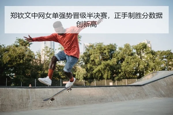 郑钦文中网女单强势晋级半决赛，正手制胜分数据创新高